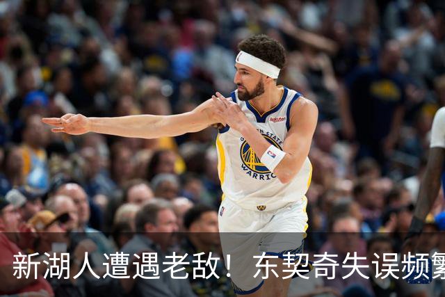 新湖人遭遇老敌！东契奇失误频繁，新援凯斯勒表现失色