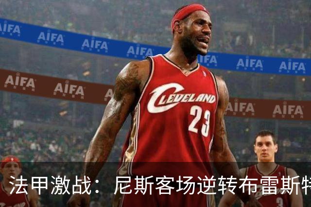 法甲激战：尼斯客场逆转布雷斯特，肯尼点球失利成转折点
